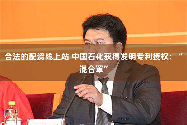 合法的配资线上站 中国石化获得发明专利授权：“混合罩”