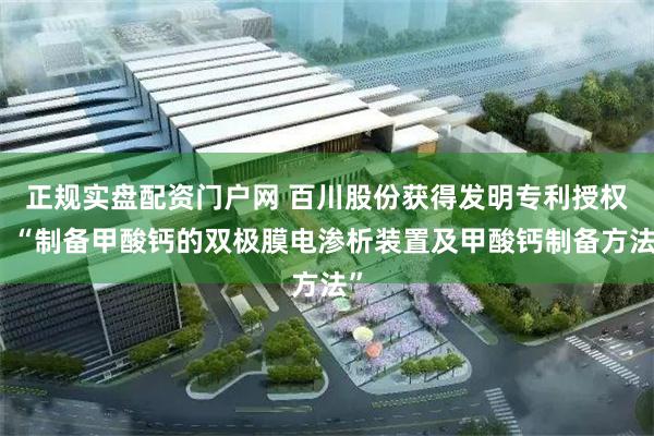 正规实盘配资门户网 百川股份获得发明专利授权：“制备甲酸钙的双极膜电渗析装置及甲酸钙制备方法”