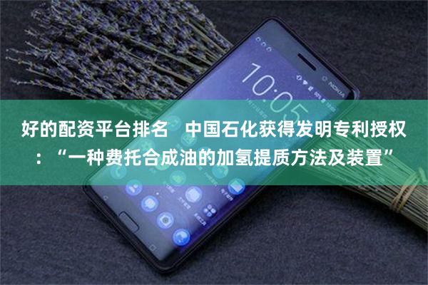 好的配资平台排名   中国石化获得发明专利授权：“一种费托合成油的加氢提质方法及装置”