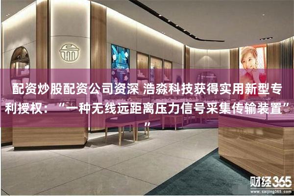 配资炒股配资公司资深 浩淼科技获得实用新型专利授权：“一种无线远距离压力信号采集传输装置”