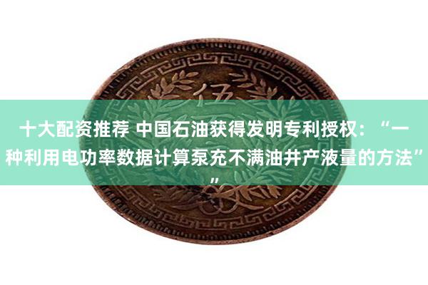 十大配资推荐 中国石油获得发明专利授权：“一种利用电功率数据计算泵充不满油井产液量的方法”