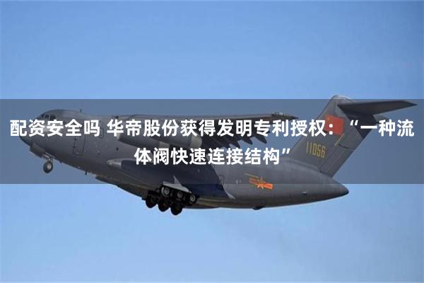 配资安全吗 华帝股份获得发明专利授权：“一种流体阀快速连接结构”