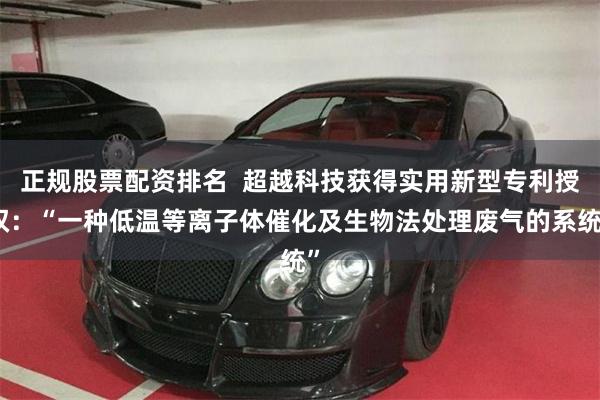 正规股票配资排名  超越科技获得实用新型专利授权：“一种低温等离子体催化及生物法处理废气的系统”