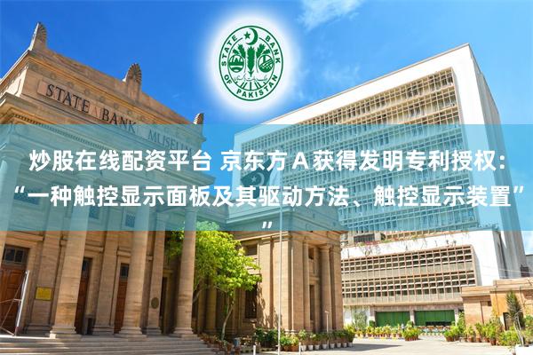 炒股在线配资平台 京东方Ａ获得发明专利授权：“一种触控显示面板及其驱动方法、触控显示装置”