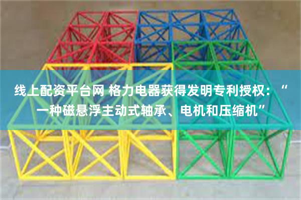 线上配资平台网 格力电器获得发明专利授权：“一种磁悬浮主动式轴承、电机和压缩机”