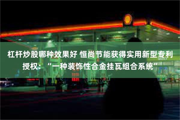 杠杆炒股哪种效果好 恒尚节能获得实用新型专利授权：“一种装饰性合金挂瓦组合系统”