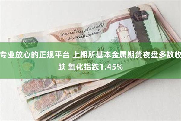 专业放心的正规平台 上期所基本金属期货夜盘多数收跌 氧化铝跌1.45%