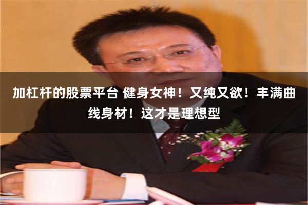 加杠杆的股票平台 健身女神！又纯又欲！丰满曲线身材！这才是理想型