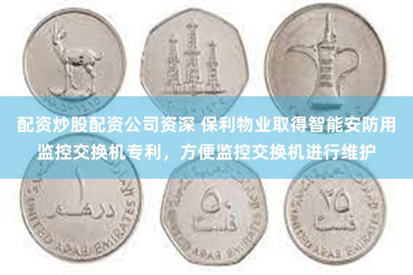 配资炒股配资公司资深 保利物业取得智能安防用监控交换机专利，方便监控交换机进行维护