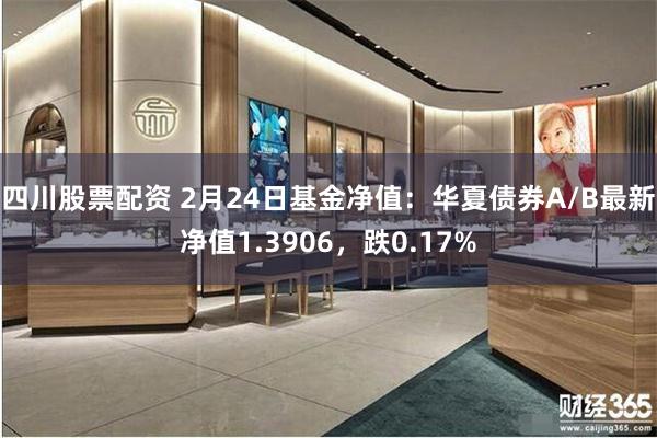 四川股票配资 2月24日基金净值：华夏债券A/B最新净值1.3906，跌0.17%