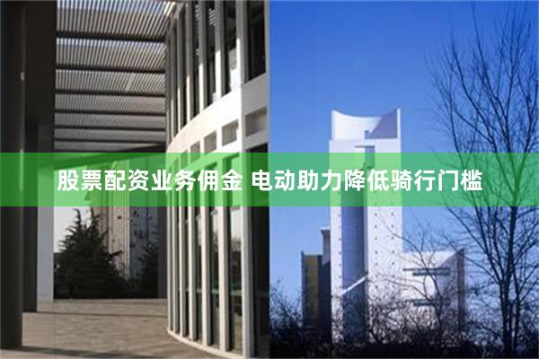 股票配资业务佣金 电动助力降低骑行门槛