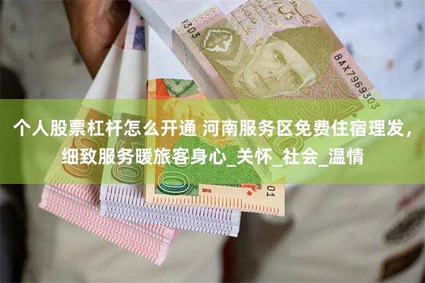 个人股票杠杆怎么开通 河南服务区免费住宿理发，细致服务暖旅客身心_关怀_社会_温情