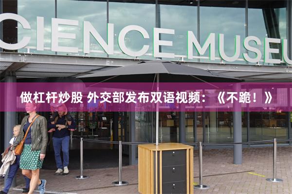 做杠杆炒股 外交部发布双语视频：《不跪！》