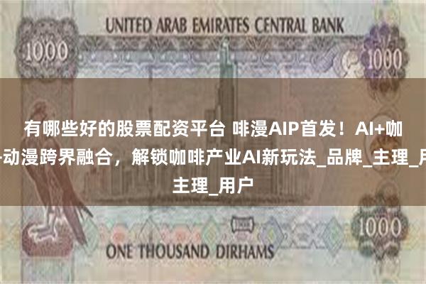 有哪些好的股票配资平台 啡漫AIP首发！AI+咖啡+动漫跨界融合，解锁咖啡产业AI新玩法_品牌_主理_用户