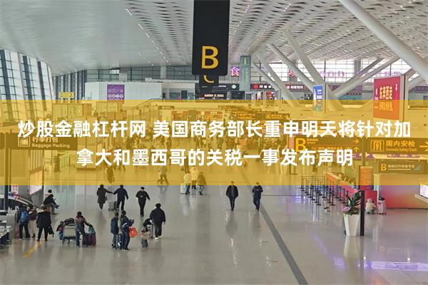 炒股金融杠杆网 美国商务部长重申明天将针对加拿大和墨西哥的关税一事发布声明