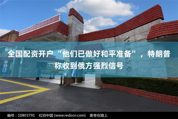 全国配资开户 “他们已做好和平准备” ，特朗普称收到俄方强烈信号