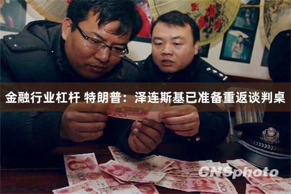 金融行业杠杆 特朗普：泽连斯基已准备重返谈判桌