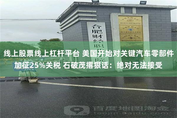 线上股票线上杠杆平台 美国开始对关键汽车零部件加征25%关税 石破茂撂狠话：绝对无法接受