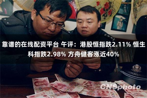 靠谱的在线配资平台 午评：港股恒指跌2.11% 恒生科指跌2.98% 方舟健客涨近40%