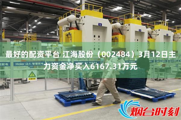 最好的配资平台 江海股份（002484）3月12日主力资金净买入6167.31万元