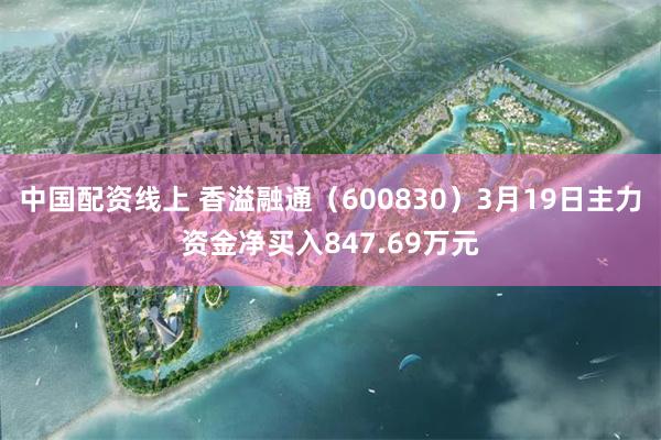 中国配资线上 香溢融通（600830）3月19日主力资金净买入847.69万元