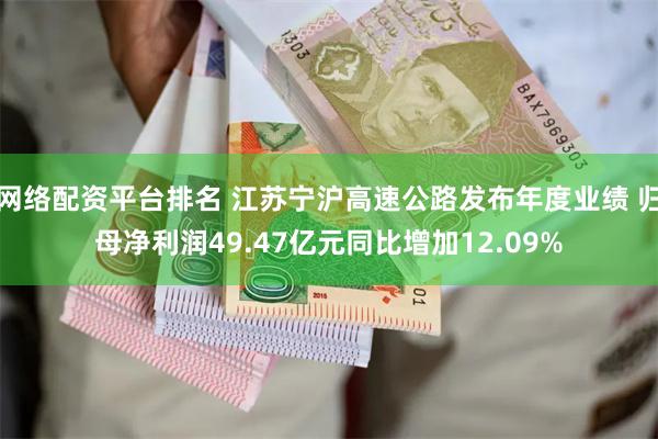 网络配资平台排名 江苏宁沪高速公路发布年度业绩 归母净利润49.47亿元同比增加12.09%