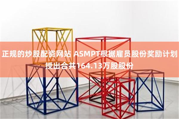 正规的炒股配资网站 ASMPT根据雇员股份奖励计划授出合共164.13万股股份