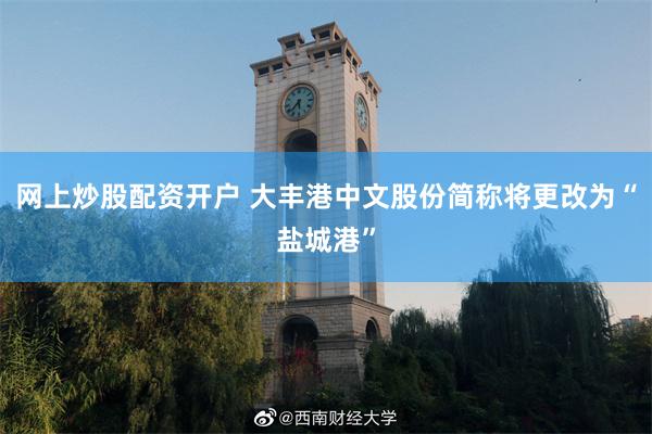 网上炒股配资开户 大丰港中文股份简称将更改为“盐城港”