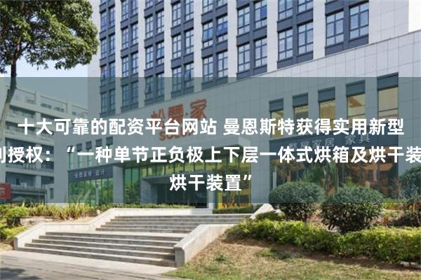 十大可靠的配资平台网站 曼恩斯特获得实用新型专利授权：“一种单节正负极上下层一体式烘箱及烘干装置”