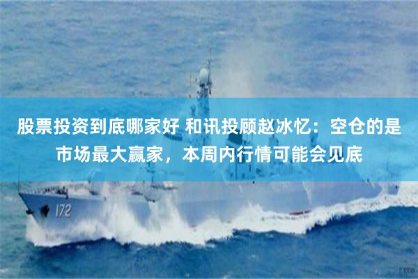 股票投资到底哪家好 和讯投顾赵冰忆：空仓的是市场最大赢家，本周内行情可能会见底