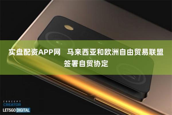 实盘配资APP网   马来西亚和欧洲自由贸易联盟签署自贸协定