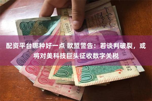 配资平台哪种好一点 欧盟警告：若谈判破裂，或将对美科技巨头征收数字关税