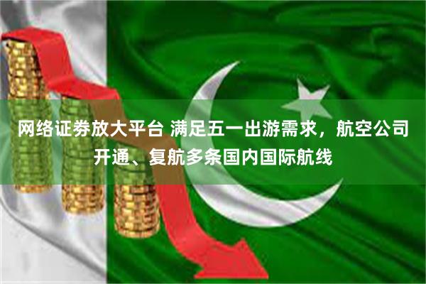 网络证劵放大平台 满足五一出游需求，航空公司开通、复航多条国内国际航线