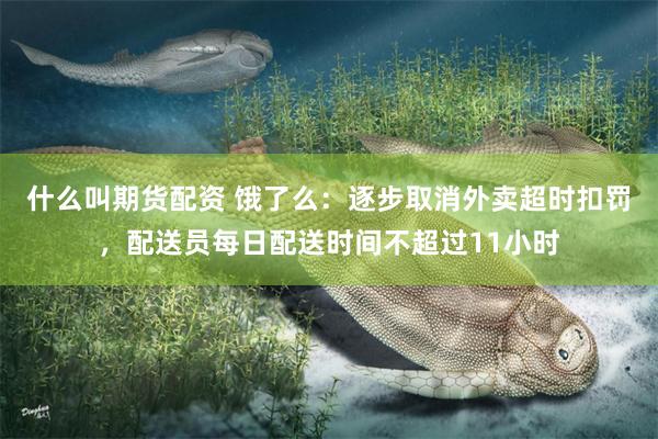 什么叫期货配资 饿了么：逐步取消外卖超时扣罚，配送员每日配送时间不超过11小时