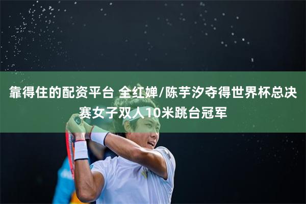 靠得住的配资平台 全红婵/陈芋汐夺得世界杯总决赛女子双人10米跳台冠军