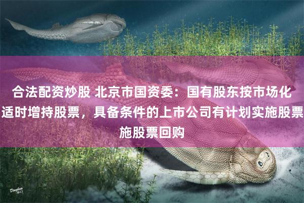 合法配资炒股 北京市国资委：国有股东按市场化原则适时增持股票，具备条件的上市公司有计划实施股票回购