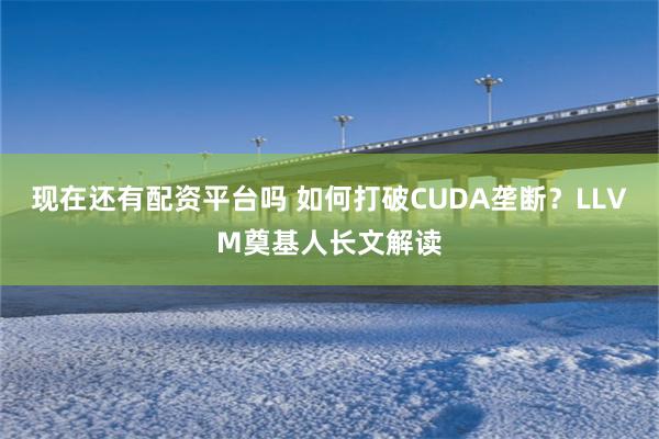 现在还有配资平台吗 如何打破CUDA垄断？LLVM奠基人长文解读