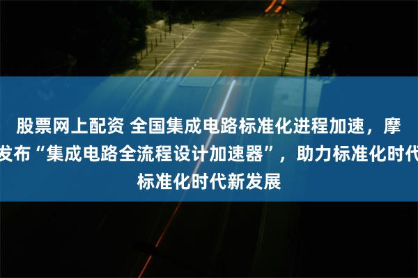 股票网上配资 全国集成电路标准化进程加速，摩尔精英发布“集成电路全流程设计加速器”，助力标准化时代新发展