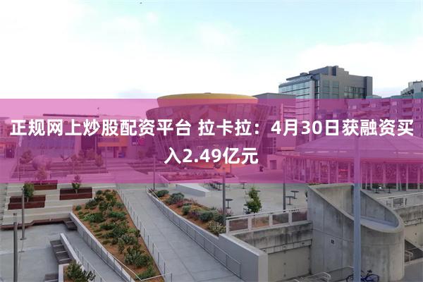 正规网上炒股配资平台 拉卡拉：4月30日获融资买入2.49亿元