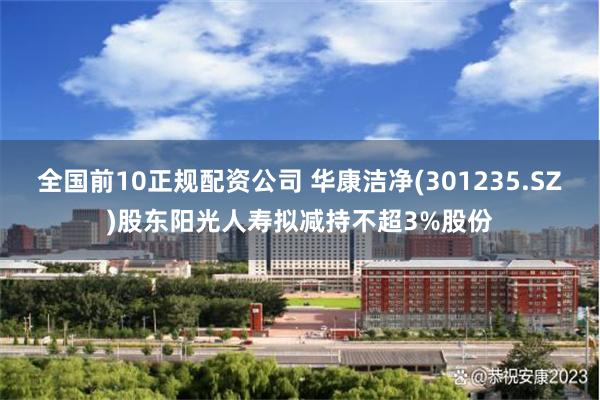 全国前10正规配资公司 华康洁净(301235.SZ)股东阳光人寿拟减持不超3%股份