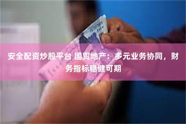 安全配资炒股平台 国贸地产：多元业务协同，财务指标稳健可期