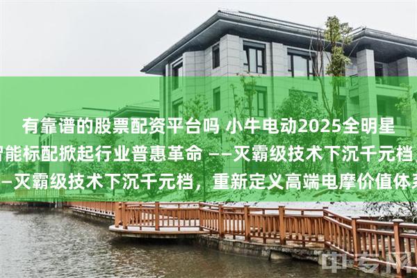 有靠谱的股票配资平台吗 小牛电动2025全明星电摩矩阵发布：全系真智能标配掀起行业普惠革命 ——灭霸级技术下沉千元档，重新定义高端电摩价值体系