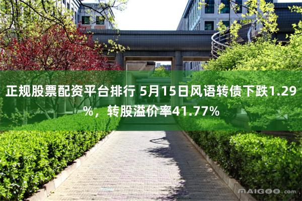 正规股票配资平台排行 5月15日风语转债下跌1.29%，转股溢价率41.77%