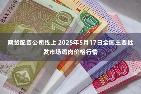 期货配资公司线上 2025年5月17日全国主要批发市场鸡肉价格行情