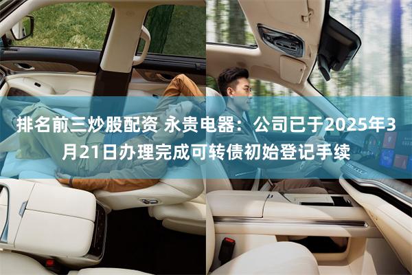 排名前三炒股配资 永贵电器：公司已于2025年3月21日办理完成可转债初始登记手续