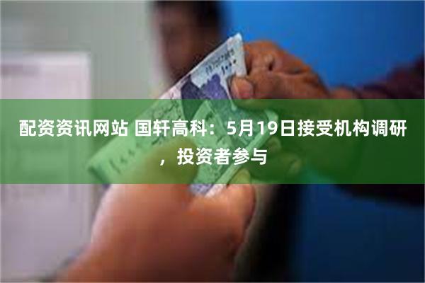 配资资讯网站 国轩高科：5月19日接受机构调研，投资者参与