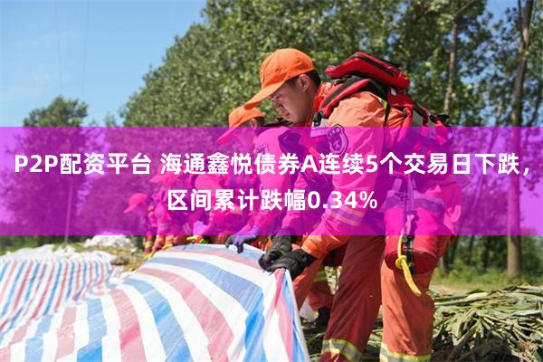P2P配资平台 海通鑫悦债券A连续5个交易日下跌，区间累计跌幅0.34%