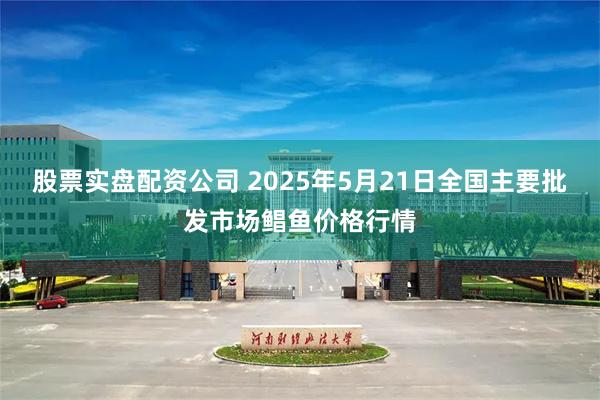 股票实盘配资公司 2025年5月21日全国主要批发市场鲳鱼价格行情