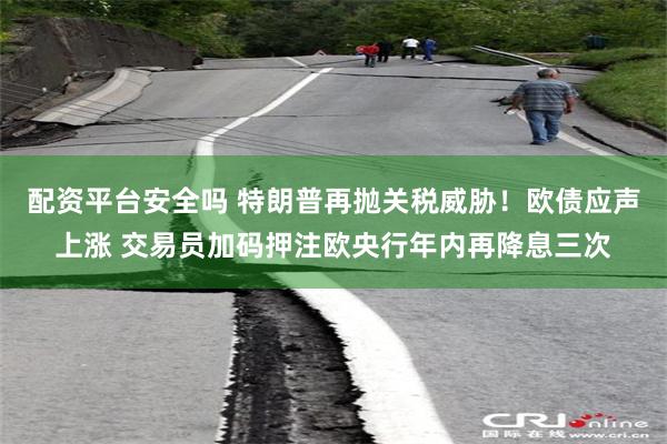配资平台安全吗 特朗普再抛关税威胁！欧债应声上涨 交易员加码押注欧央行年内再降息三次