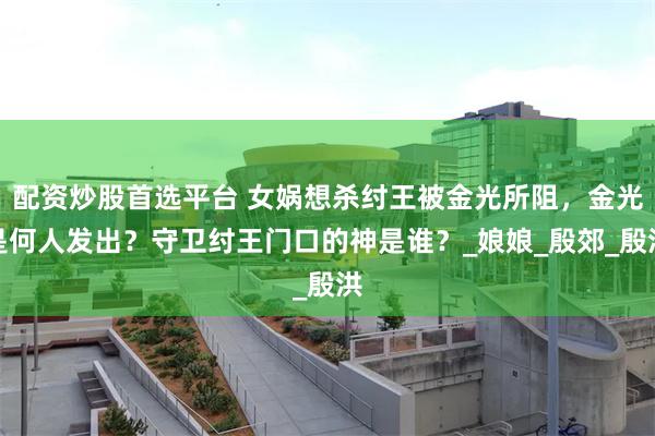 配资炒股首选平台 女娲想杀纣王被金光所阻，金光是何人发出？守卫纣王门口的神是谁？_娘娘_殷郊_殷洪